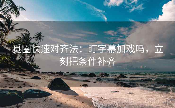 觅圈快速对齐法：盯字幕加戏吗，立刻把条件补齐