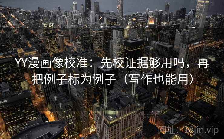 YY漫画像校准：先校证据够用吗，再把例子标为例子（写作也能用）