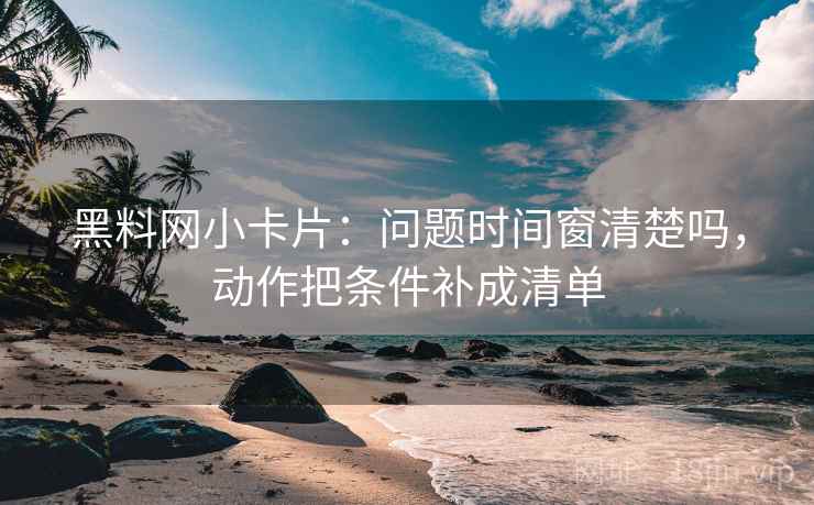 黑料网小卡片：问题时间窗清楚吗，动作把条件补成清单