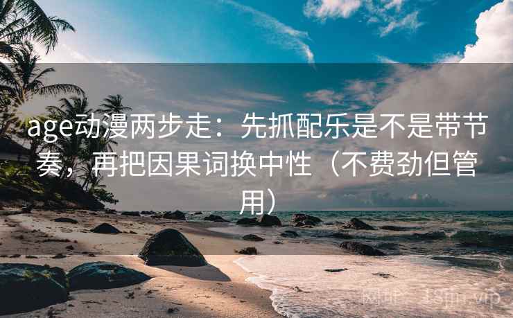 age动漫两步走：先抓配乐是不是带节奏，再把因果词换中性（不费劲但管用）