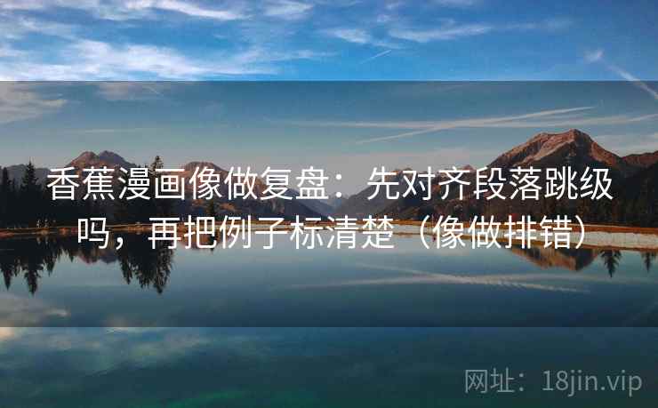 香蕉漫画像做复盘：先对齐段落跳级吗，再把例子标清楚（像做排错）