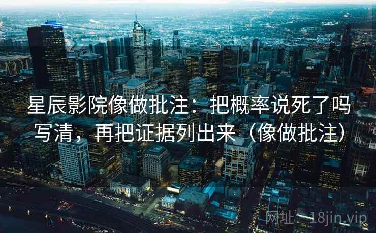 星辰影院像做批注：把概率说死了吗写清，再把证据列出来（像做批注）