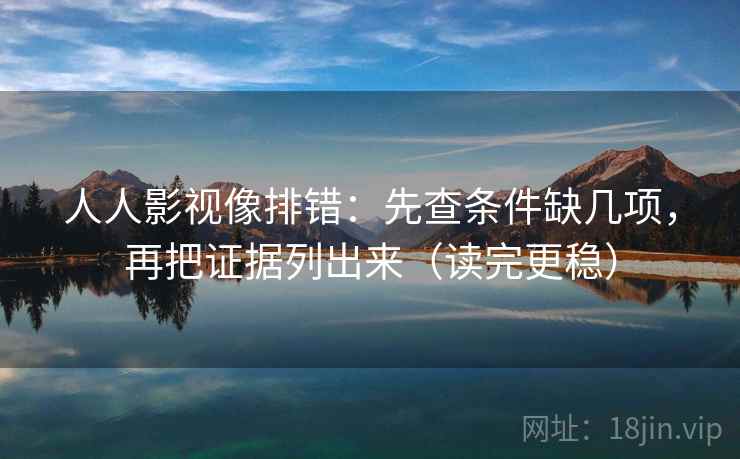 人人影视像排错：先查条件缺几项，再把证据列出来（读完更稳）