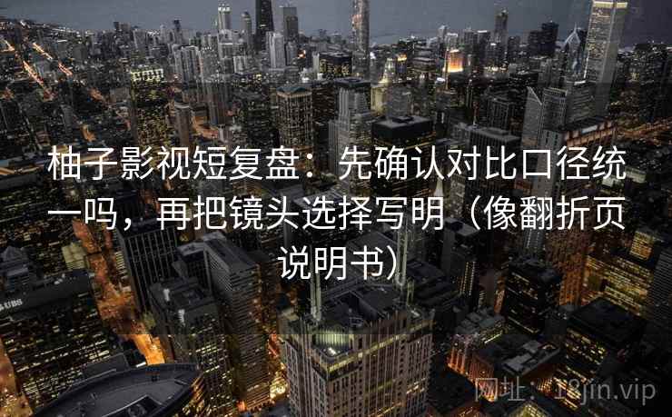 柚子影视短复盘：先确认对比口径统一吗，再把镜头选择写明（像翻折页说明书）