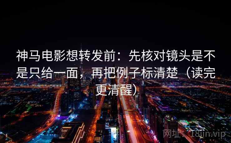 神马电影想转发前：先核对镜头是不是只给一面，再把例子标清楚（读完更清醒）
