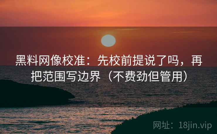 黑料网像校准：先校前提说了吗，再把范围写边界（不费劲但管用）