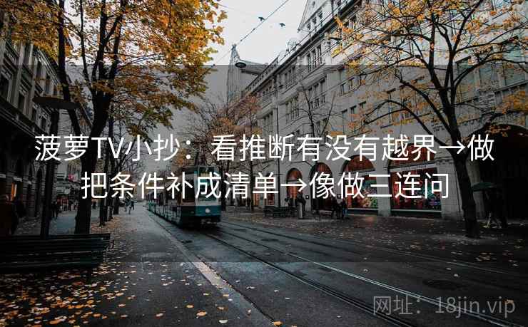 菠萝TV小抄：看推断有没有越界→做把条件补成清单→像做三连问