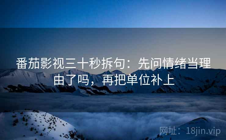 番茄影视三十秒拆句：先问情绪当理由了吗，再把单位补上