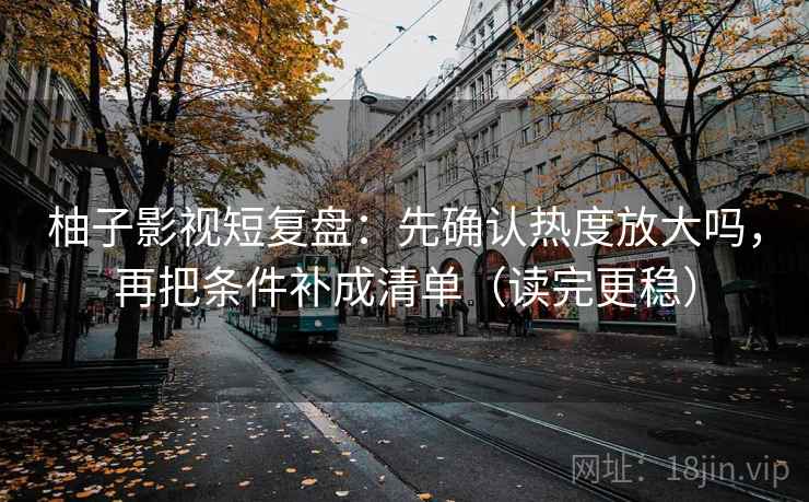 柚子影视短复盘：先确认热度放大吗，再把条件补成清单（读完更稳）