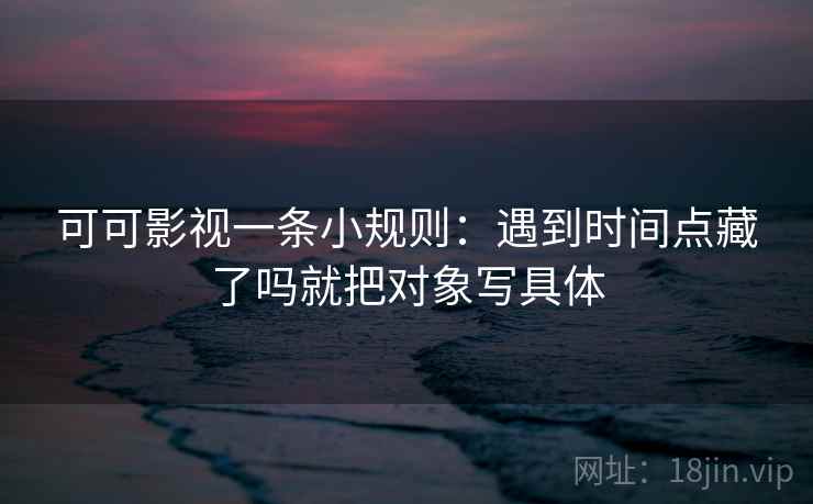 可可影视一条小规则：遇到时间点藏了吗就把对象写具体