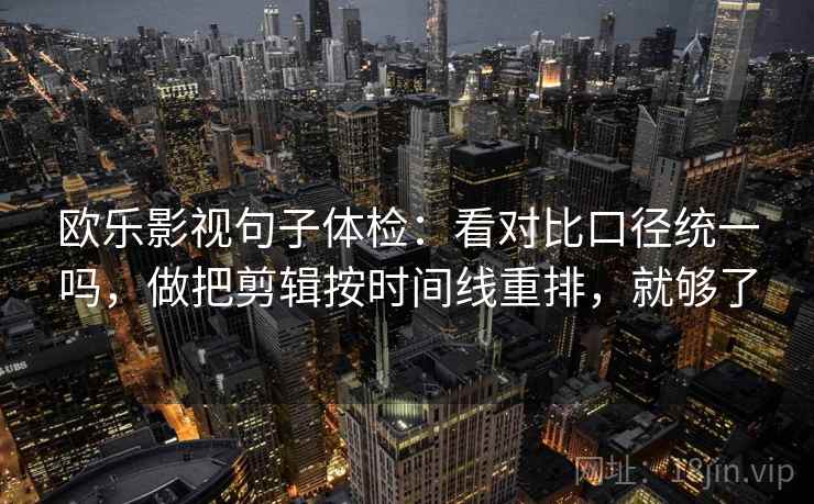 欧乐影视句子体检：看对比口径统一吗，做把剪辑按时间线重排，就够了