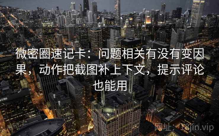 微密圈速记卡：问题相关有没有变因果，动作把截图补上下文，提示评论也能用