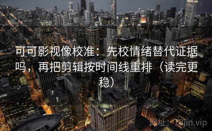 可可影视像校准：先校情绪替代证据吗，再把剪辑按时间线重排（读完更稳）