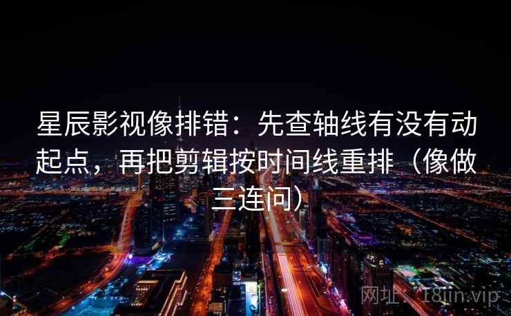 星辰影视像排错：先查轴线有没有动起点，再把剪辑按时间线重排（像做三连问）
