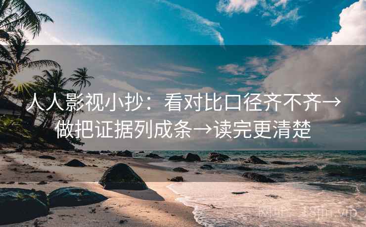 人人影视小抄：看对比口径齐不齐→做把证据列成条→读完更清楚