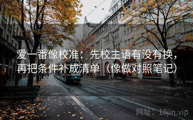 爱一番像校准：先校主语有没有换，再把条件补成清单（像做对照笔记）
