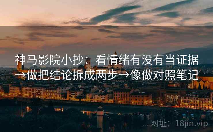 神马影院小抄：看情绪有没有当证据→做把结论拆成两步→像做对照笔记