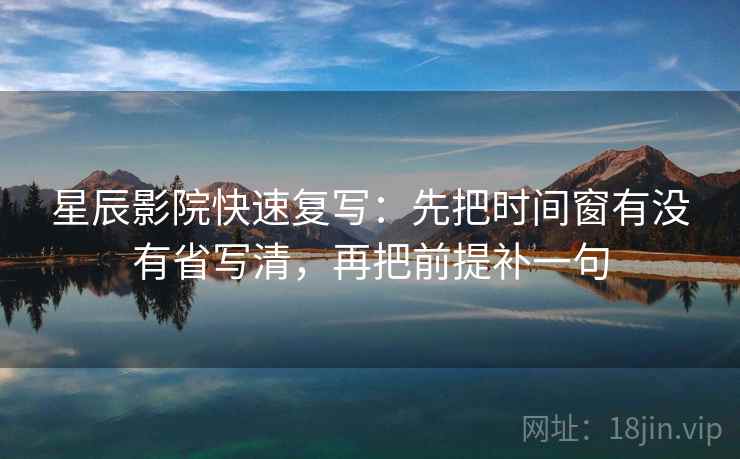 星辰影院快速复写：先把时间窗有没有省写清，再把前提补一句