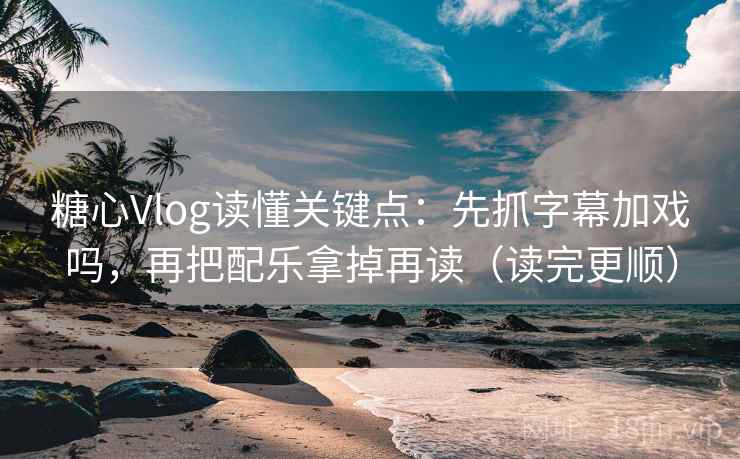 糖心Vlog读懂关键点：先抓字幕加戏吗，再把配乐拿掉再读（读完更顺）