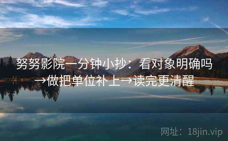 努努影院一分钟小抄：看对象明确吗→做把单位补上→读完更清醒