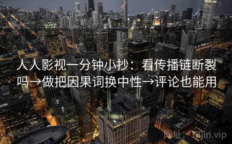 人人影视一分钟小抄：看传播链断裂吗→做把因果词换中性→评论也能用
