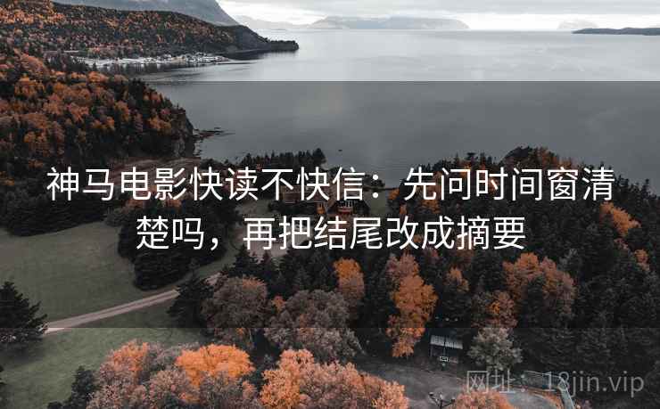 神马电影快读不快信：先问时间窗清楚吗，再把结尾改成摘要