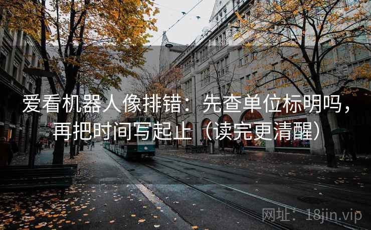 爱看机器人像排错：先查单位标明吗，再把时间写起止（读完更清醒）