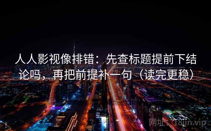 人人影视像排错：先查标题提前下结论吗，再把前提补一句（读完更稳）