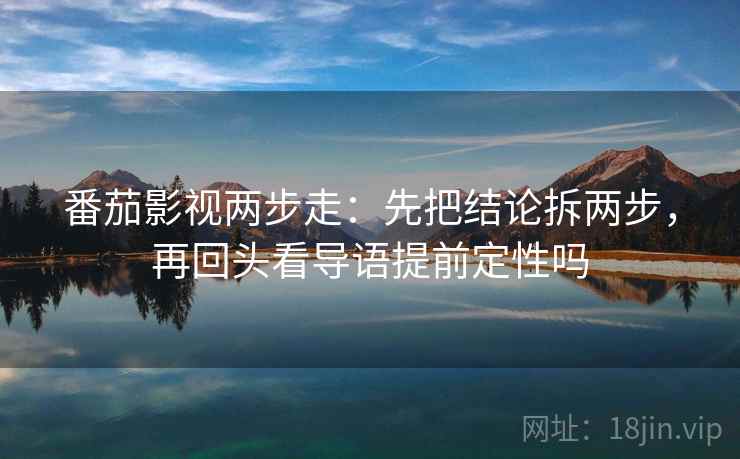 番茄影视两步走：先把结论拆两步，再回头看导语提前定性吗