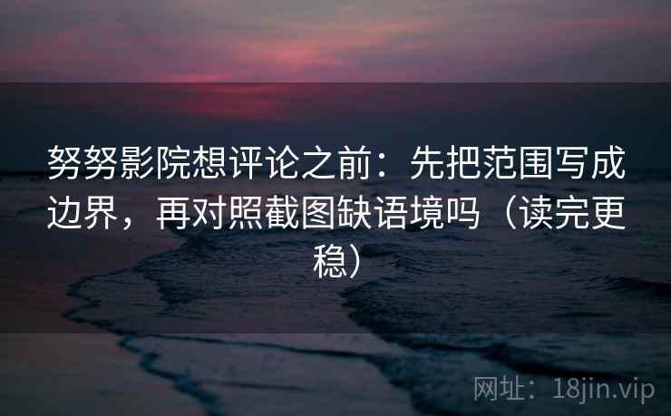 努努影院想评论之前：先把范围写成边界，再对照截图缺语境吗（读完更稳）