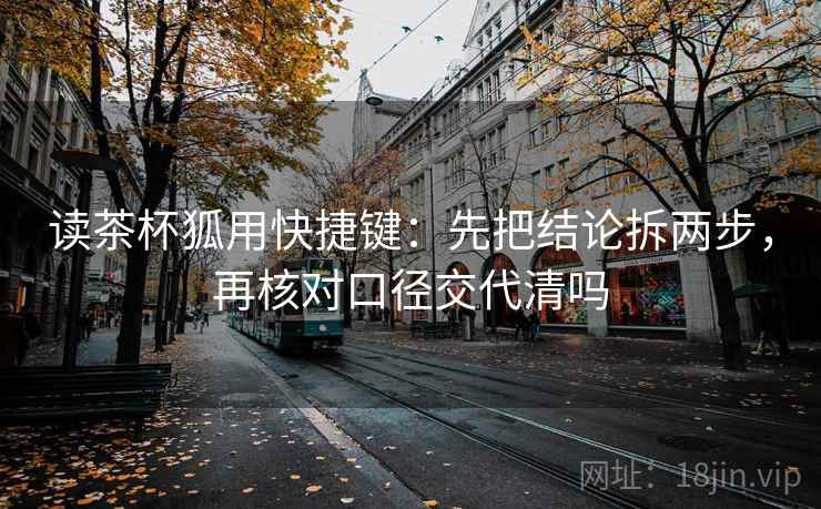 读茶杯狐用快捷键：先把结论拆两步，再核对口径交代清吗