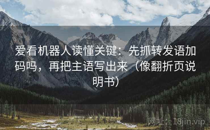爱看机器人读懂关键:先抓转发语加码吗,再把主语写出来(像翻折页说明书) 爱看机器人读懂关键:先抓转发语加码吗,再把主语写出来(像翻折页说明书)