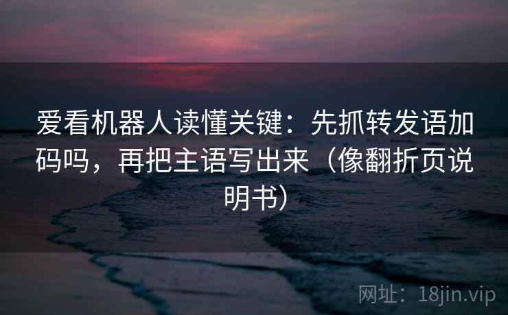 爱看机器人读懂关键:先抓转发语加码吗,再把主语写出来(像翻折页说明书) 爱看机器人读懂关键:先抓转发语加码吗,再把主语写出来(像翻折页说明书)