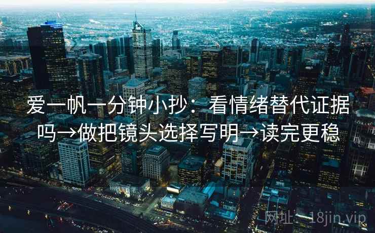爱一帆一分钟小抄:看情绪替代证据吗→做把镜头选择写明→读完更稳 爱一帆一分钟小抄:看情绪替代证据吗→做把镜头选择写明→读完更稳
