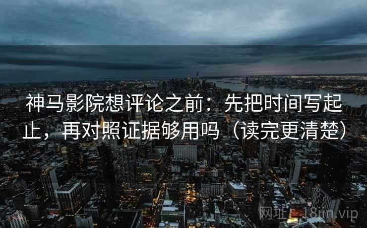 神马影院想评论之前：先把时间写起止，再对照证据够用吗（读完更清楚）