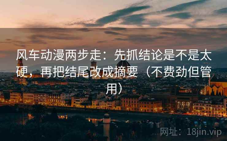 风车动漫两步走:先抓结论是不是太硬,再把结尾改成摘要(不费劲但管用) 风车动漫两步走:先抓结论是不是太硬,再把结尾改成摘要(不费劲但管用)