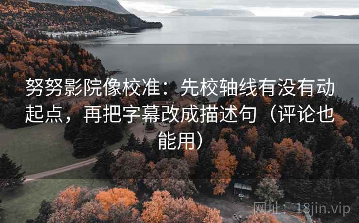 努努影院像校准:先校轴线有没有动起点,再把字幕改成描述句(评论也能用) 努努影院像校准:先校轴线有没有动起点,再把字幕改成描述句(评论也能用)
