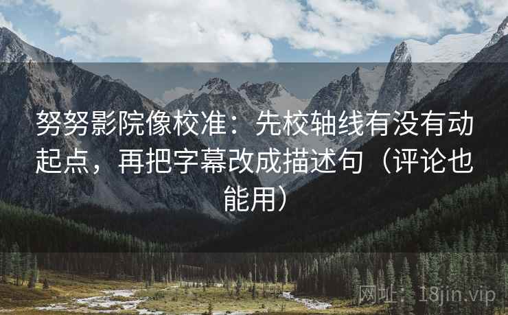 努努影院像校准:先校轴线有没有动起点,再把字幕改成描述句(评论也能用) 努努影院像校准:先校轴线有没有动起点,再把字幕改成描述句(评论也能用)