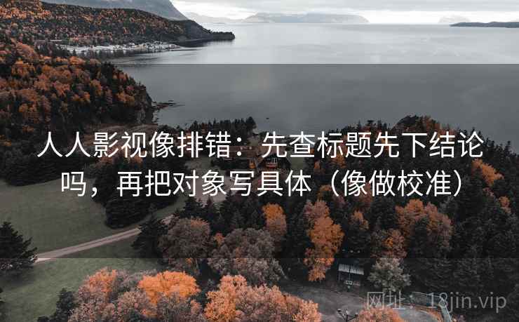 人人影视像排错：先查标题先下结论吗，再把对象写具体（像做校准）