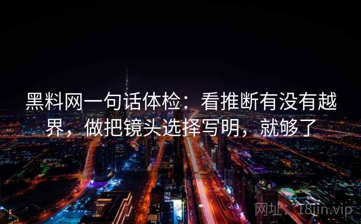 黑料网一句话体检：看推断有没有越界，做把镜头选择写明，就够了