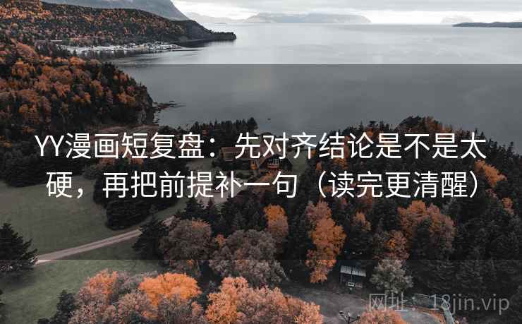 YY漫画短复盘:先对齐结论是不是太硬,再把前提补一句(读完更清醒) YY漫画短复盘:先对齐结论是不是太硬,再把前提补一句(读完更清醒)