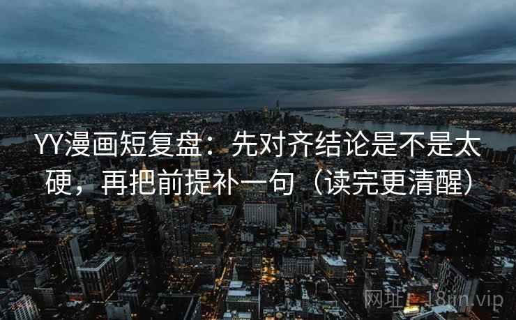 YY漫画短复盘:先对齐结论是不是太硬,再把前提补一句(读完更清醒) YY漫画短复盘:先对齐结论是不是太硬,再把前提补一句(读完更清醒)
