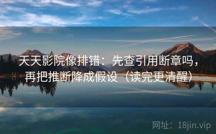 天天影院像排错:先查引用断章吗,再把推断降成假设(读完更清醒) 天天影院像排错:先查引用断章吗,再把推断降成假设(读完更清醒)