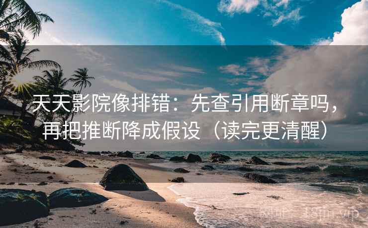 天天影院像排错:先查引用断章吗,再把推断降成假设(读完更清醒) 天天影院像排错:先查引用断章吗,再把推断降成假设(读完更清醒)