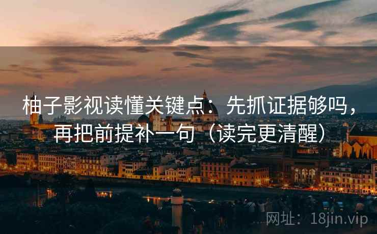 柚子影视读懂关键点:先抓证据够吗,再把前提补一句(读完更清醒) 柚子影视读懂关键点:先抓证据够吗,再把前提补一句(读完更清醒)