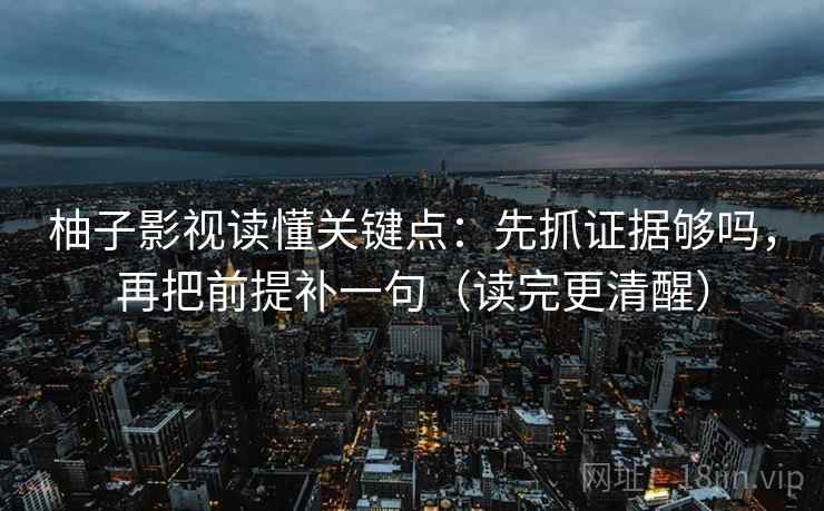 柚子影视读懂关键点:先抓证据够吗,再把前提补一句(读完更清醒) 柚子影视读懂关键点:先抓证据够吗,再把前提补一句(读完更清醒)