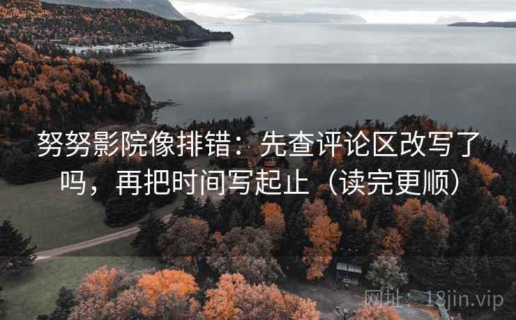 努努影院像排错：先查评论区改写了吗，再把时间写起止（读完更顺）