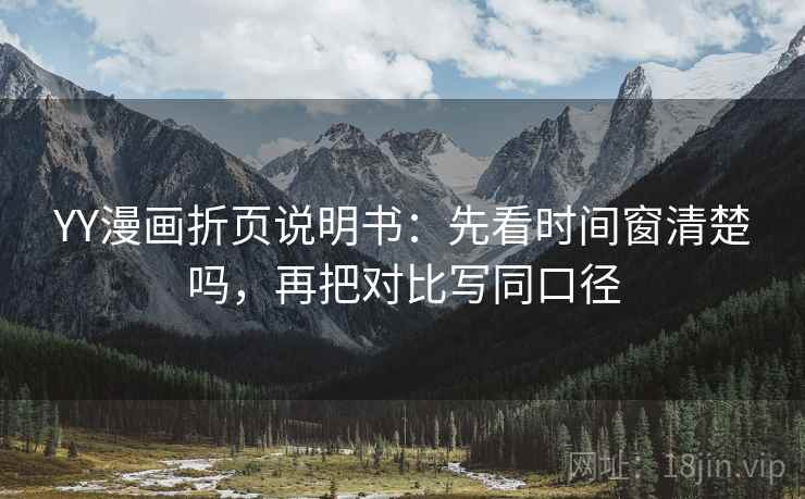 YY漫画折页说明书：先看时间窗清楚吗，再把对比写同口径