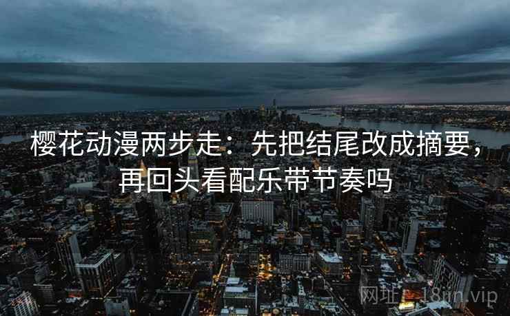 樱花动漫两步走：先把结尾改成摘要，再回头看配乐带节奏吗