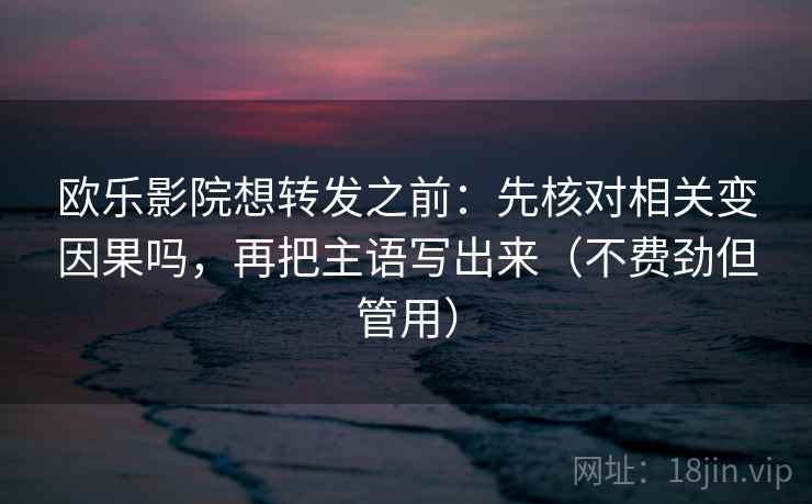 欧乐影院想转发之前:先核对相关变因果吗,再把主语写出来(不费劲但管用) 欧乐影院想转发之前:先核对相关变因果吗,再把主语写出来(不费劲但管用)